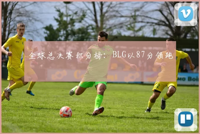 全球总决赛积分榜：BLG以87分领跑