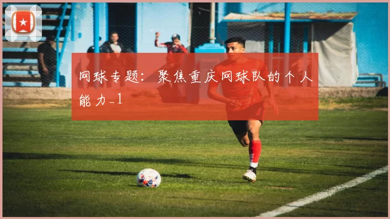 网球专题：聚焦重庆网球队的个人能力_1