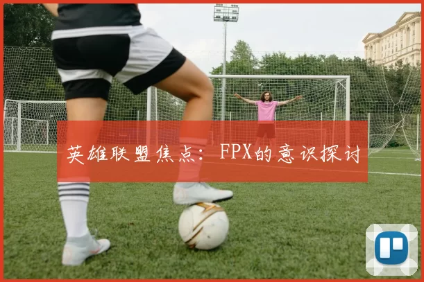 英雄联盟焦点：FPX的意识探讨