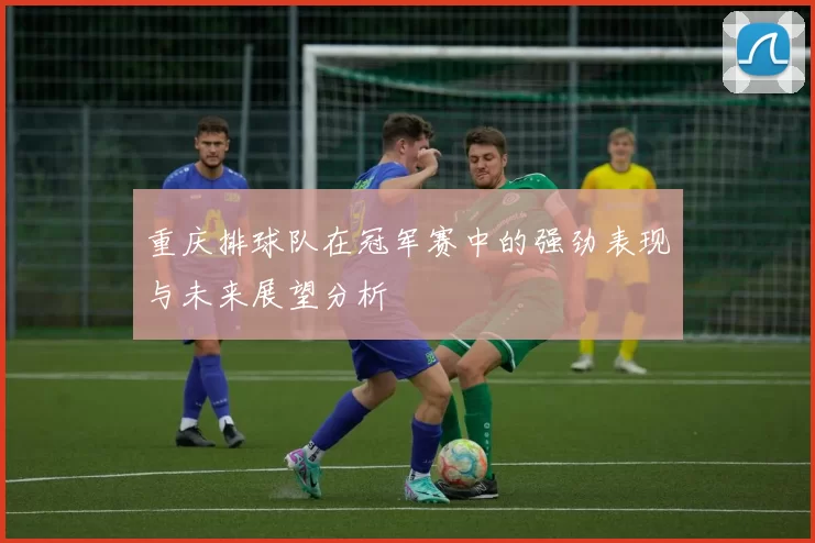 重庆排球队在冠军赛中的强劲表现与未来展望分析