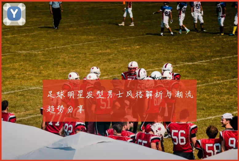 足球明星发型男士风格解析与潮流趋势分享