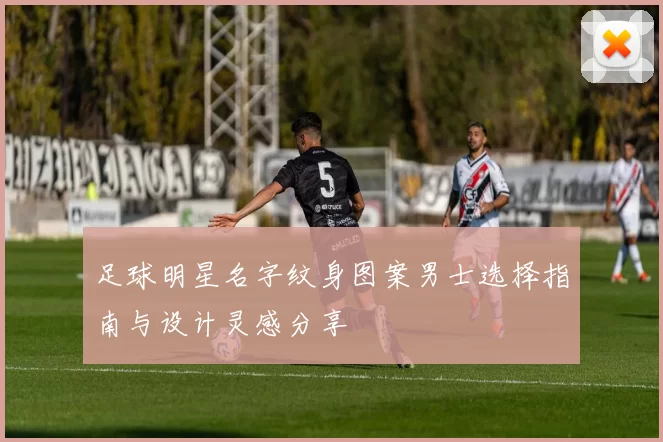 足球明星名字纹身图案男士选择指南与设计灵感分享