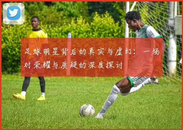 足球明星背后的真实与虚幻：一场对荣耀与质疑的深度探讨