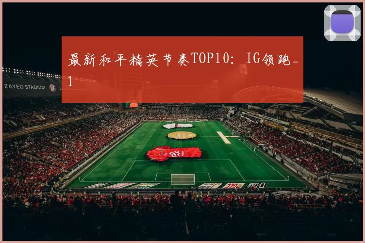 最新和平精英节奏TOP10：IG领跑_1