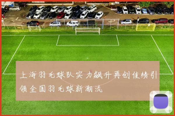 上海羽毛球队实力飙升再创佳绩引领全国羽毛球新潮流