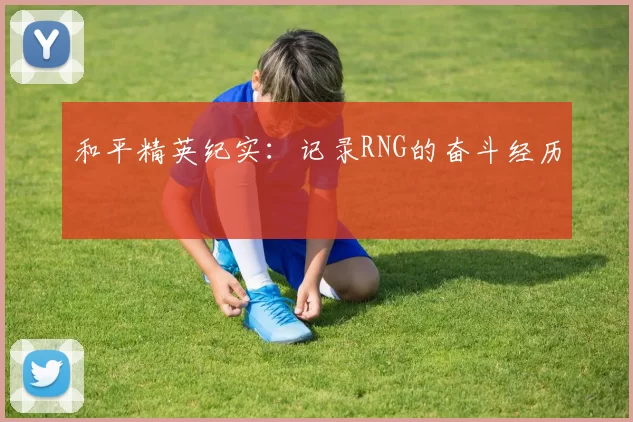 和平精英纪实：记录RNG的奋斗经历