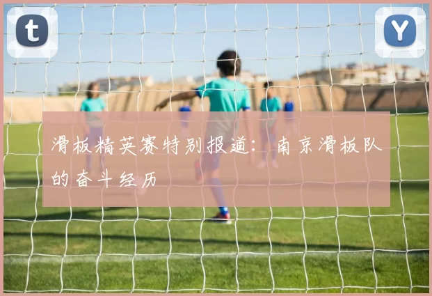 滑板精英赛特别报道：南京滑板队的奋斗经历