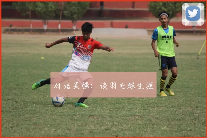 对话吴强：谈羽毛球生涯