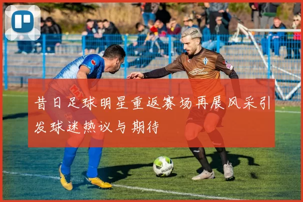昔日足球明星重返赛场再展风采引发球迷热议与期待