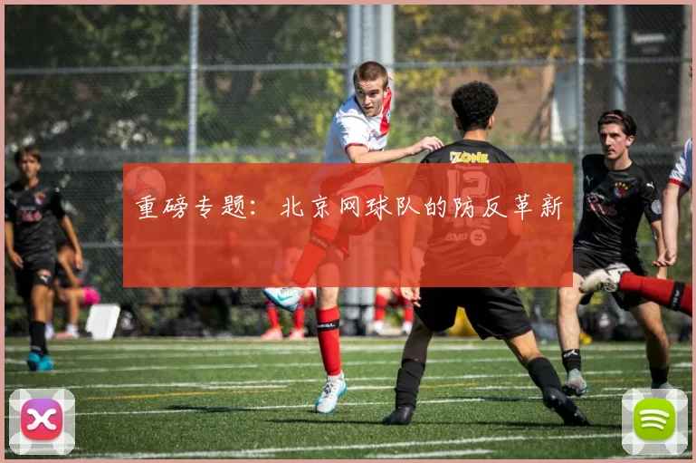 重磅专题：北京网球队的防反革新