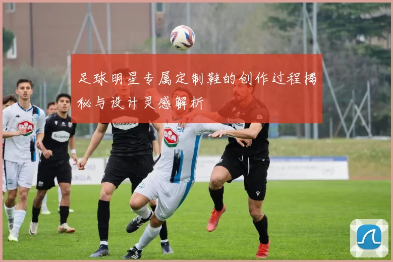 足球明星专属定制鞋的创作过程揭秘与设计灵感解析