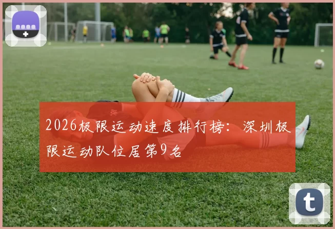 2026极限运动速度排行榜：深圳极限运动队位居第9名