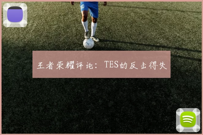 王者荣耀评论：TES的反击得失
