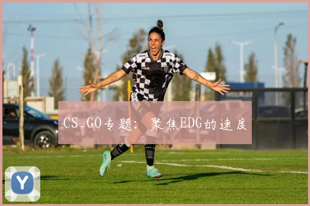 CS_GO专题：聚焦EDG的速度